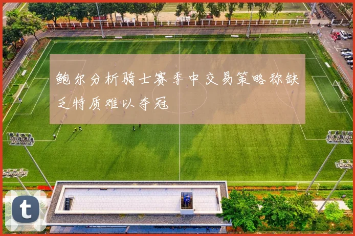 鲍尔分析骑士赛季中交易策略称缺乏特质难以夺冠