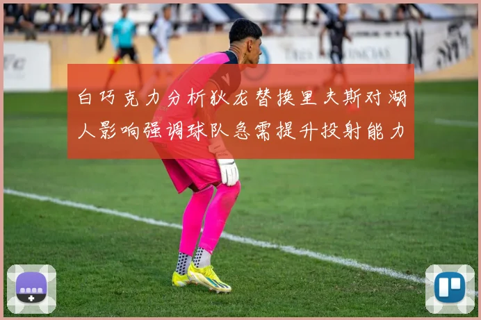 白巧克力分析狄龙替换里夫斯对湖人影响强调球队急需提升投射能力