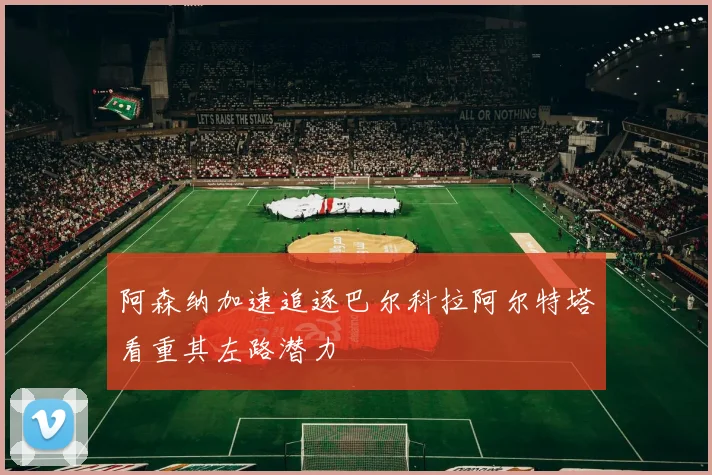 阿森纳加速追逐巴尔科拉阿尔特塔看重其左路潜力