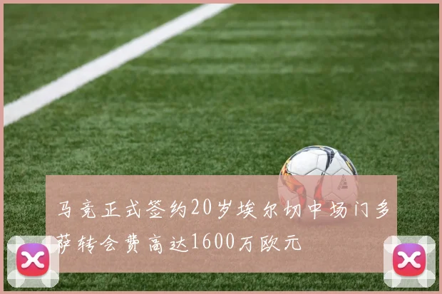 马竞正式签约20岁埃尔切中场门多萨转会费高达1600万欧元