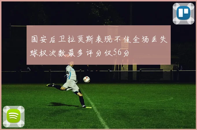 国安后卫拉莫斯表现不佳全场丢失球权次数最多评分仅56分