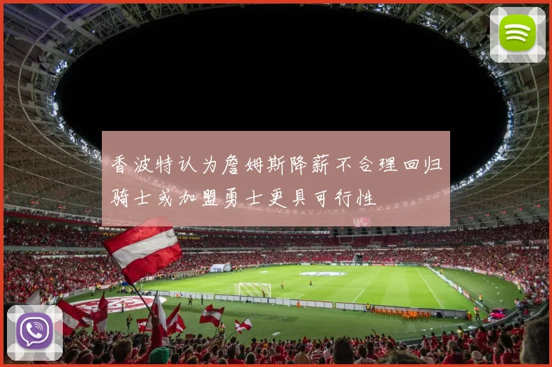 香波特认为詹姆斯降薪不合理回归骑士或加盟勇士更具可行性