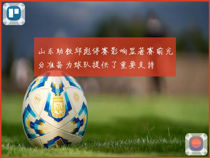 山东助教邱彪停赛影响显著赛前充分准备为球队提供了重要支持