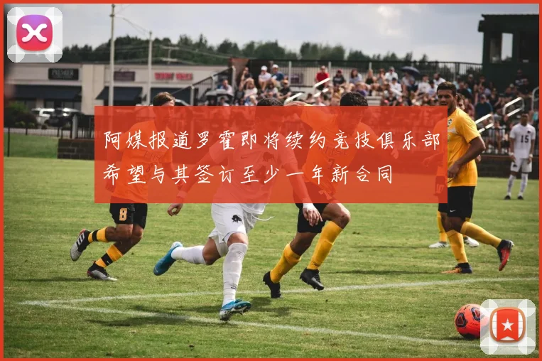 阿媒报道罗霍即将续约竞技俱乐部希望与其签订至少一年新合同