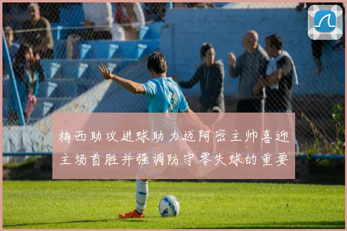 梅西助攻进球助力迈阿密主帅喜迎主场首胜并强调防守零失球的重要性
