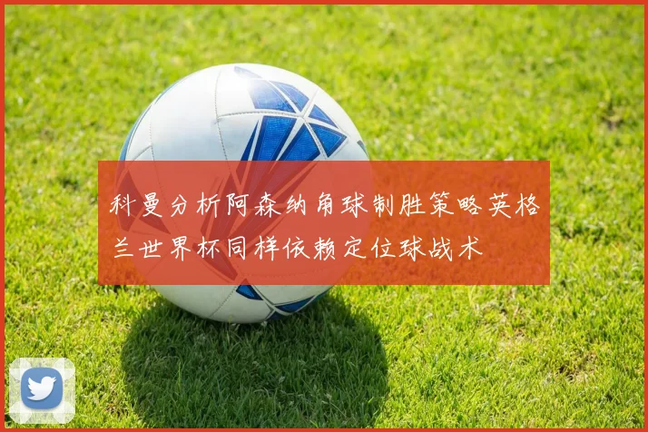 科曼分析阿森纳角球制胜策略英格兰世界杯同样依赖定位球战术