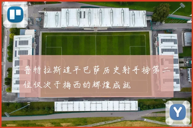 普特拉斯追平巴萨历史射手榜第二位仅次于梅西的辉煌成就