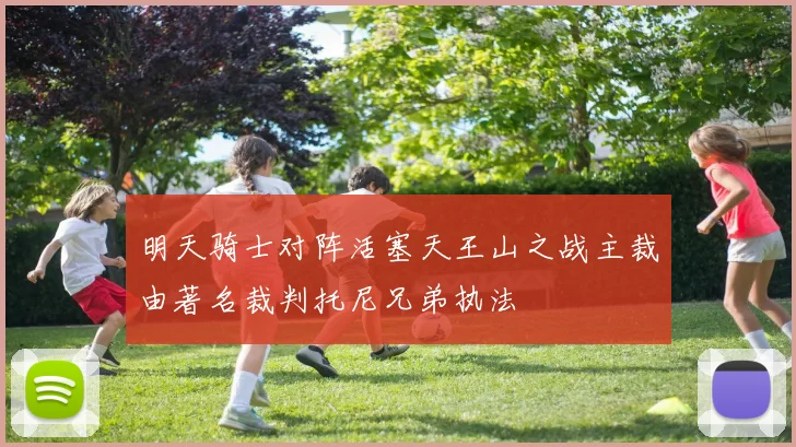 明天骑士对阵活塞天王山之战主裁由著名裁判托尼兄弟执法
