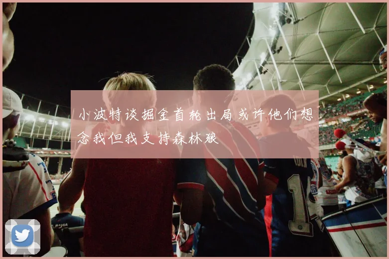 小波特谈掘金首轮出局或许他们想念我但我支持森林狼