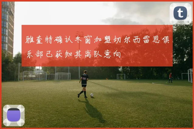 雅奎特确认冬窗加盟切尔西雷恩俱乐部已获知其离队意向