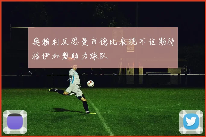 奥赖利反思曼市德比表现不佳期待格伊加盟助力球队