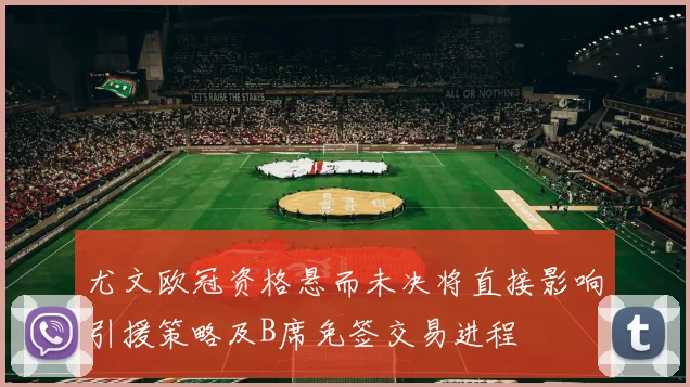 尤文欧冠资格悬而未决将直接影响引援策略及B席免签交易进程