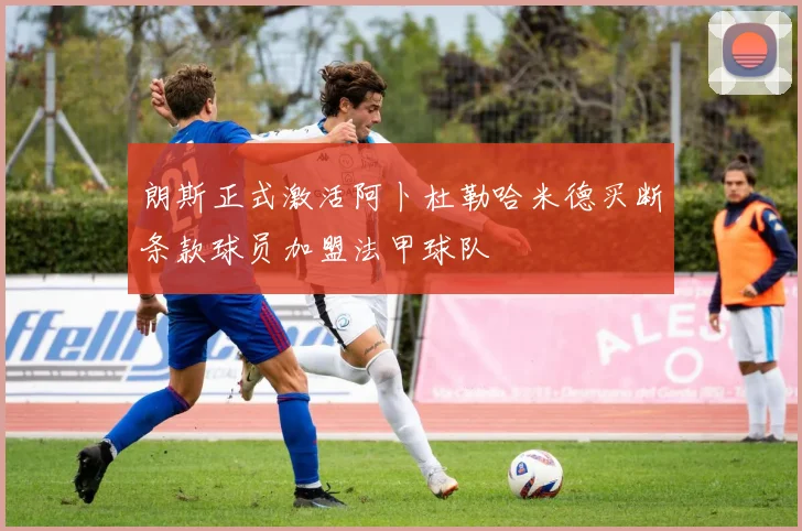 朗斯正式激活阿卜杜勒哈米德买断条款球员加盟法甲球队