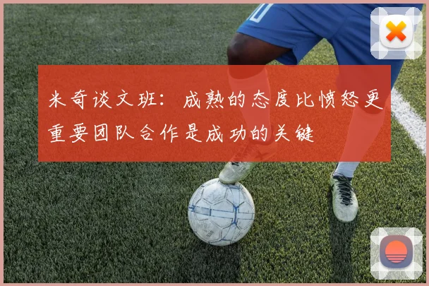 米奇谈文班：成熟的态度比愤怒更重要团队合作是成功的关键