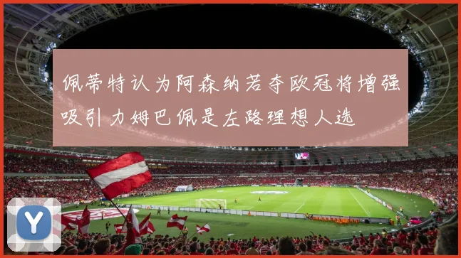 佩蒂特认为阿森纳若夺欧冠将增强吸引力姆巴佩是左路理想人选